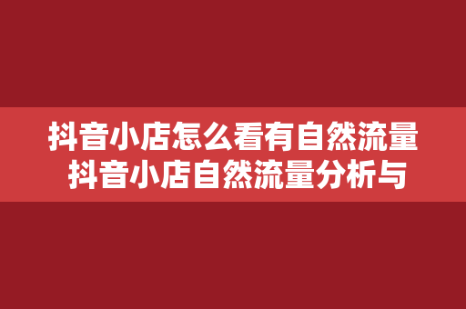 抖音小店怎么看有自然流量 抖音小店自然流量分析与优化策略