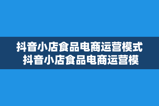 抖音小店食品电商运营模式 抖音小店食品电商运营模式解析与发展策略