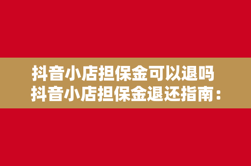 抖音小店担保金可以退吗 抖音小店担保金退还指南：了解退款流程与相关事项