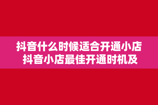 抖音什么时候适合开通小店 抖音小店最佳开通时机及运营策略解析