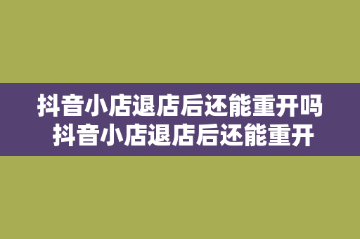 抖音小店退店后还能重开吗 抖音小店退店后还能重开吗？全面解析抖音小店退店及重开政策