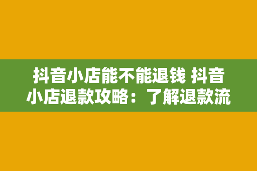 抖音小店能不能退钱 抖音小店退款攻略：了解退款流程及常见问题