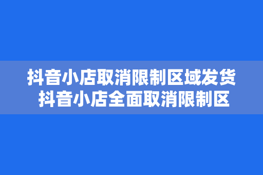 抖音小店取消限制区域发货 抖音小店全面取消限制区域发货，助力商家拓展全国市场