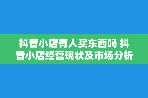 抖音小店有人买东西吗 抖音小店经营现状及市场分析