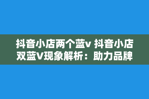 抖音小店两个蓝v 抖音小店双蓝V现象解析：助力品牌营销的秘诀武器