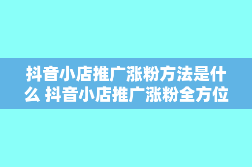 抖音小店推广涨粉方法是什么 抖音小店推广涨粉全方位指南