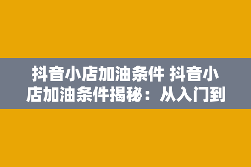 抖音小店加油条件 抖音小店加油条件揭秘：从入门到精通的全方位指南