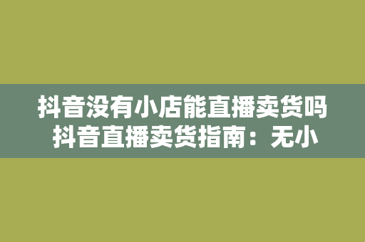 抖音没有小店能直播卖货吗 抖音直播卖货指南：无小店也能轻松实现