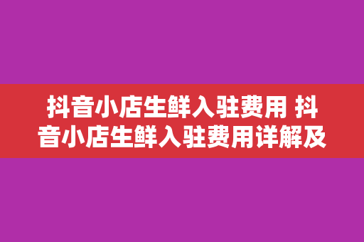 抖音小店生鲜入驻费用 抖音小店生鲜入驻费用详解及运营策略