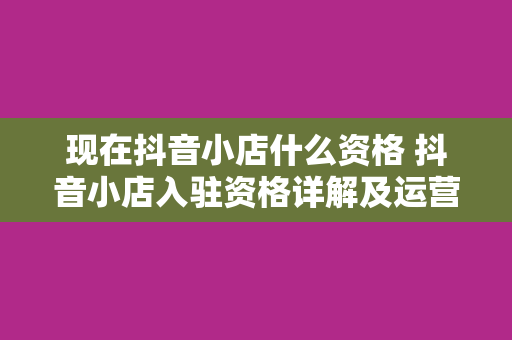 现在抖音小店什么资格 抖音小店入驻资格详解及运营指南