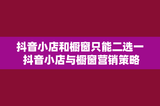 抖音小店和橱窗只能二选一 抖音小店与橱窗营销策略对比分析：如何做出明智选择