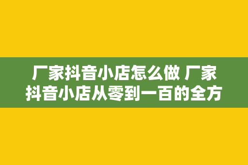 厂家抖音小店怎么做 厂家抖音小店从零到一百的全方位指南