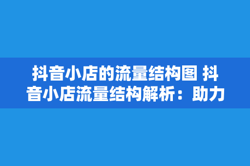 抖音小店的流量结构图 抖音小店流量结构解析：助力品牌商家破局增长的秘密武器