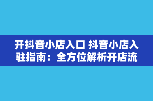 开抖音小店入口 抖音小店入驻指南：全方位解析开店流程与运营策略