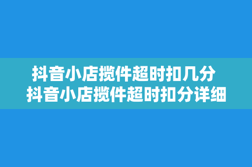 抖音小店揽件超时扣几分 抖音小店揽件超时扣分详细解析：影响因素、处罚机制及应对策略