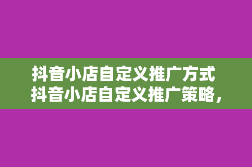 抖音小店自定义推广方式 抖音小店自定义推广策略，解锁流量密码，实现销量暴增