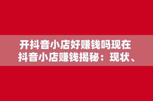 开抖音小店好赚钱吗现在 抖音小店赚钱揭秘：现状、机会与挑战