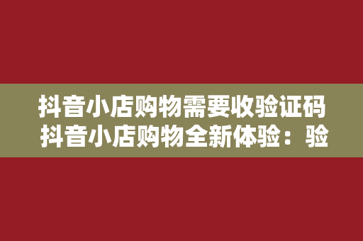 抖音小店购物需要收验证码 抖音小店购物全新体验：验证码保驾护航，畅购无忧