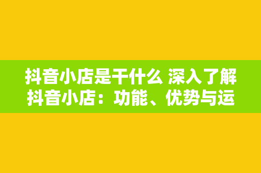 抖音小店是干什么 深入了解抖音小店：功能、优势与运营策略