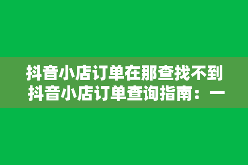 抖音小店订单在那查找不到 抖音小店订单查询指南：一站式解决您的查找难题