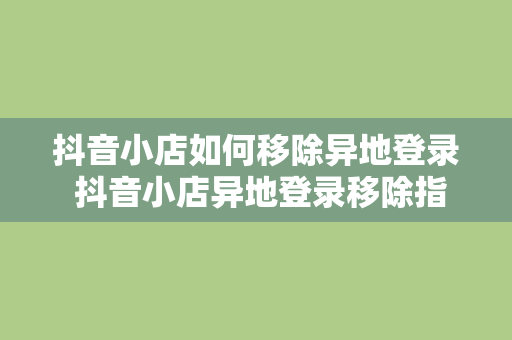 抖音小店如何移除异地登录 抖音小店异地登录移除指南：全方位解决方案