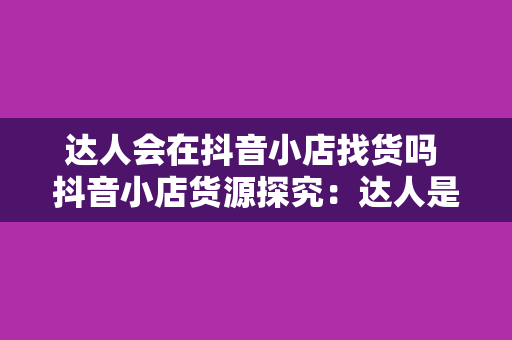 达人会在抖音小店找货吗 抖音小店货源探究：达人是否会在此找货？