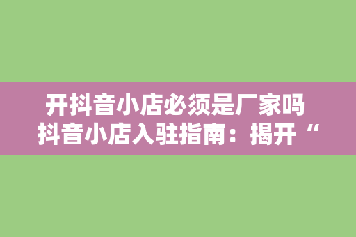 开抖音小店必须是厂家吗 抖音小店入驻指南：揭开“必须是厂家”的真相