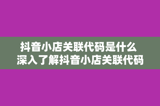 抖音小店关联代码是什么 深入了解抖音小店关联代码及其应用