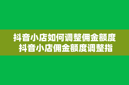 抖音小店如何调整佣金额度 抖音小店佣金额度调整指南：轻松实现利润最大化