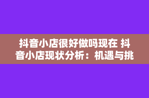 抖音小店很好做吗现在 抖音小店现状分析：机遇与挑战并存