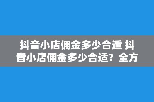 抖音小店佣金多少合适 抖音小店佣金多少合适？全方位解析抖音小店佣金策略