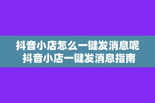 抖音小店怎么一键发消息呢 抖音小店一键发消息指南：高效沟通，提升转化率