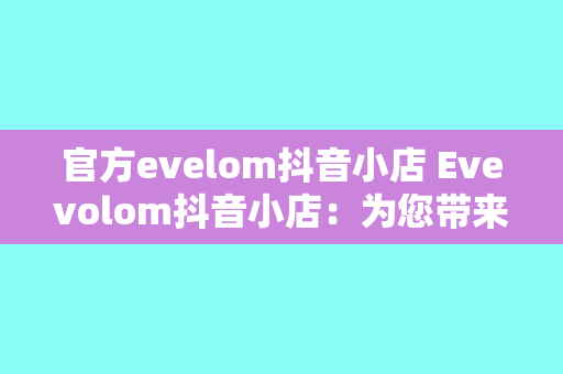 官方evelom抖音小店 Evevolom抖音小店：为您带来全方位的护肤美妆体验