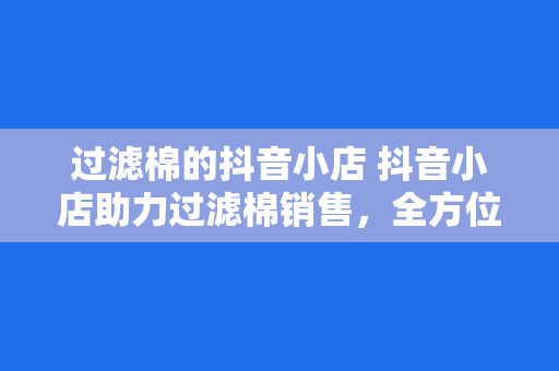 过滤棉的抖音小店 抖音小店助力过滤棉销售，全方位满足您的空气净化需求