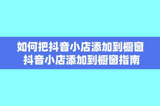 如何把抖音小店添加到橱窗 抖音小店添加到橱窗指南：轻松实现商品展示无压力