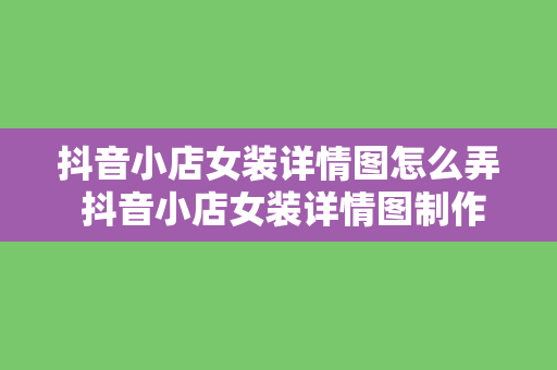 抖音小店女装详情图怎么弄 抖音小店女装详情图制作指南：轻松提升转化率