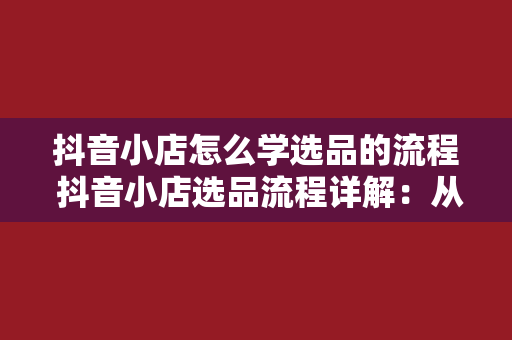 抖音小店怎么学选品的流程 抖音小店选品流程详解：从零开始打造热销商品