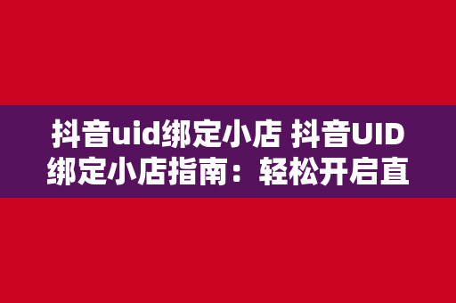 抖音uid绑定小店 抖音UID绑定小店指南：轻松开启直播带货新玩法