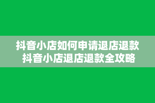 抖音小店如何申请退店退款 抖音小店退店退款全攻略：从申请到退款一步到位