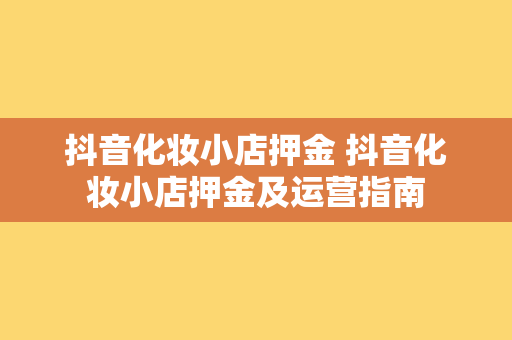 抖音化妆小店押金 抖音化妆小店押金及运营指南