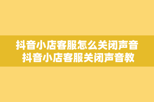 抖音小店客服怎么关闭声音 抖音小店客服关闭声音教程及相关设置指南