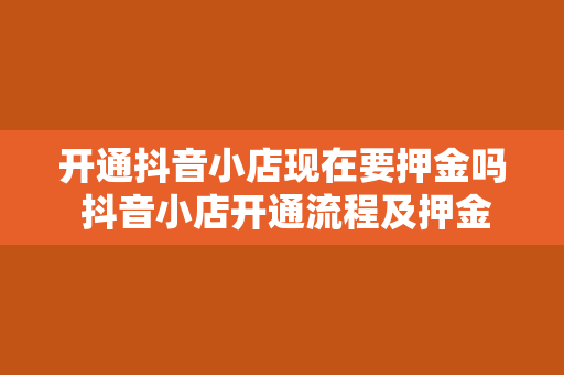 开通抖音小店现在要押金吗 抖音小店开通流程及押金相关问题解析