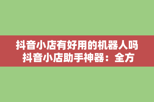 抖音小店有好用的机器人吗 抖音小店助手神器：全方位解析机器人助力抖音小店运营