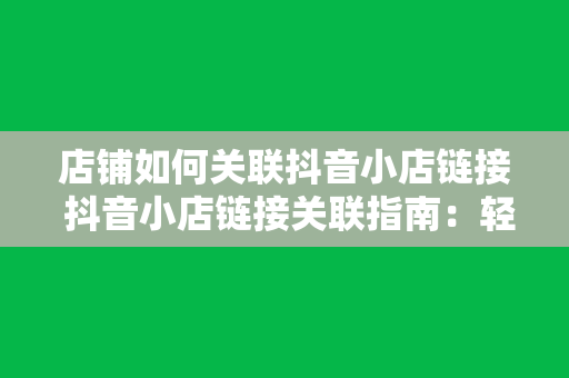 店铺如何关联抖音小店链接 抖音小店链接关联指南：轻松搭建店铺生态，拓展销售渠道