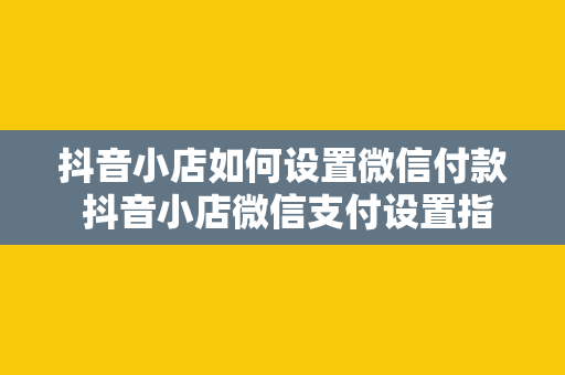 抖音小店如何设置微信付款 抖音小店微信支付设置指南：轻松实现微信付款功能