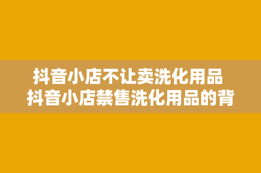 抖音小店不让卖洗化用品 抖音小店禁售洗化用品的背后：市场规范与消费者权益保障