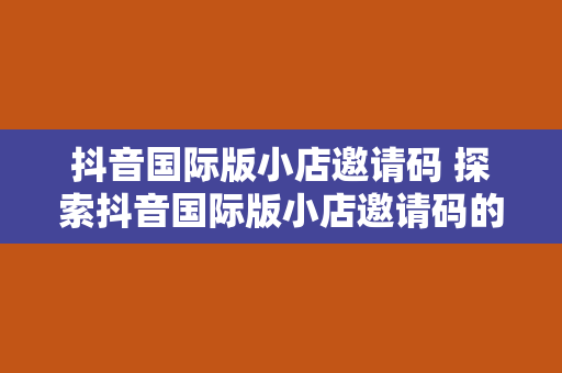 抖音国际版小店邀请码 探索抖音国际版小店邀请码的奥秘：轻松开启全球电商之旅