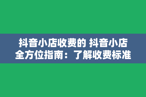 抖音小店收费的 抖音小店全方位指南：了解收费标准及运营策略