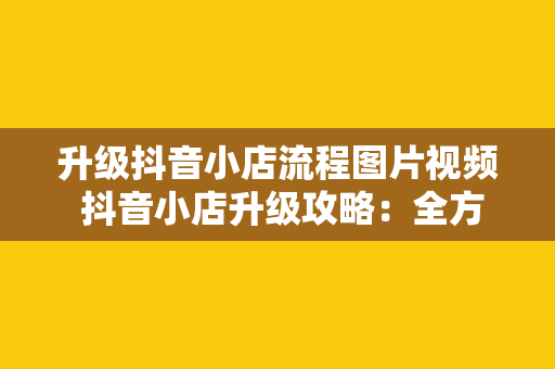 升级抖音小店流程图片视频 抖音小店升级攻略：全方位解析升级流程与实操技巧