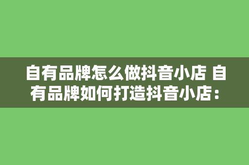 自有品牌怎么做抖音小店 自有品牌如何打造抖音小店：从零开始全面攻略